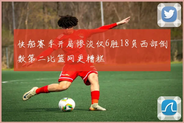快船赛季开局惨淡仅6胜18负西部倒数第二比篮网更糟糕