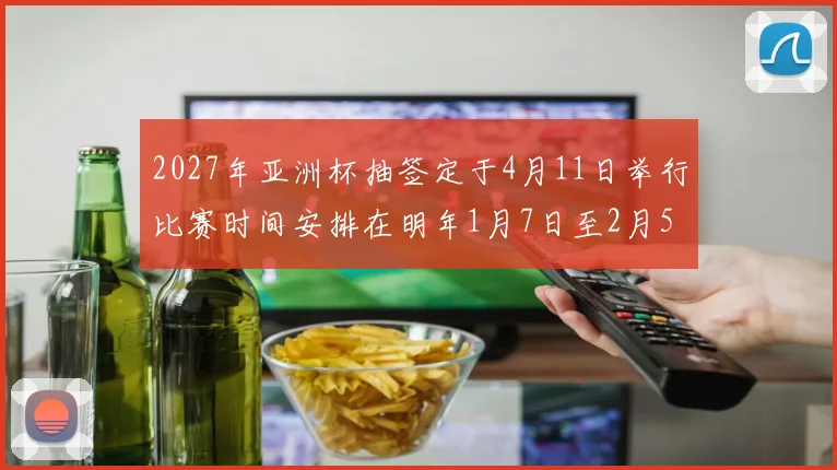 2027年亚洲杯抽签定于4月11日举行比赛时间安排在明年1月7日至2月5日