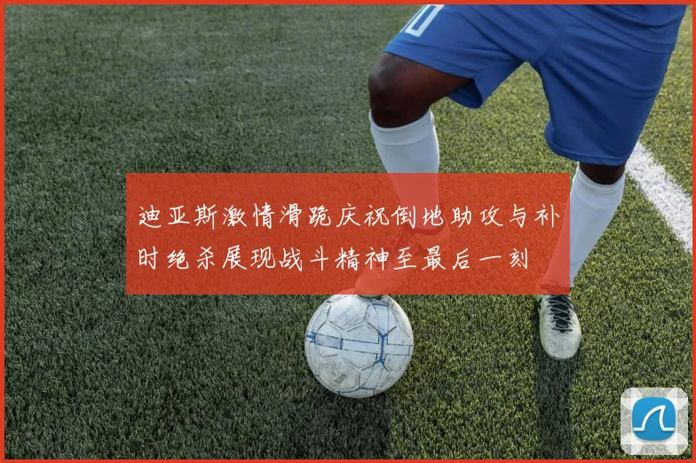 迪亚斯激情滑跪庆祝倒地助攻与补时绝杀展现战斗精神至最后一刻