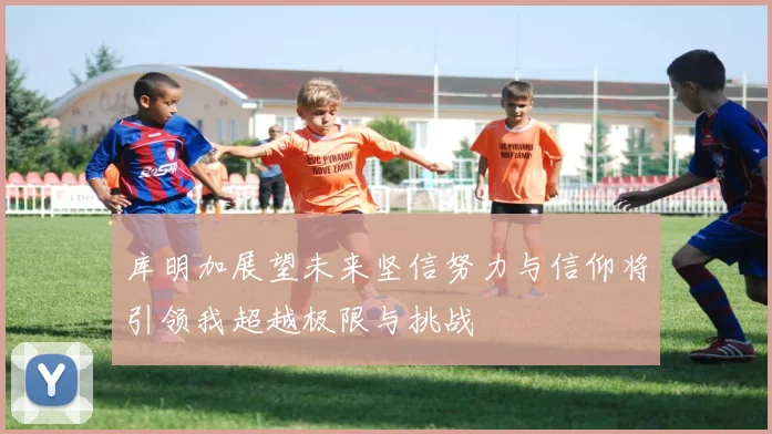 库明加展望未来坚信努力与信仰将引领我超越极限与挑战