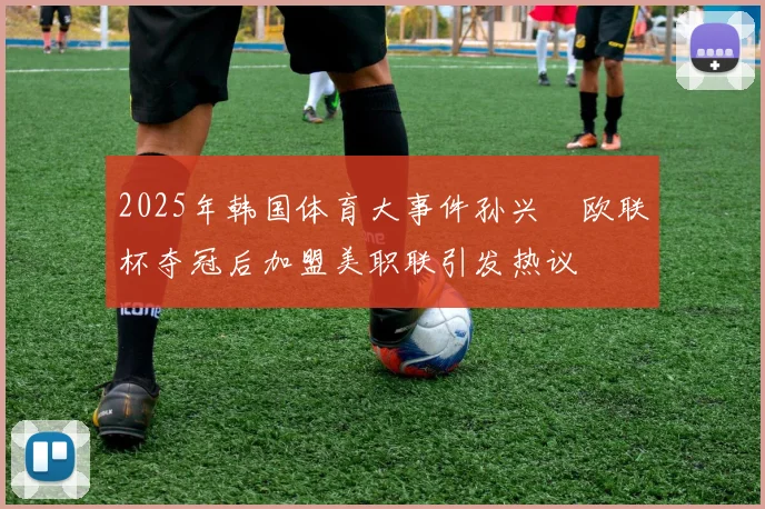 2025年韩国体育大事件孙兴慜欧联杯夺冠后加盟美职联引发热议