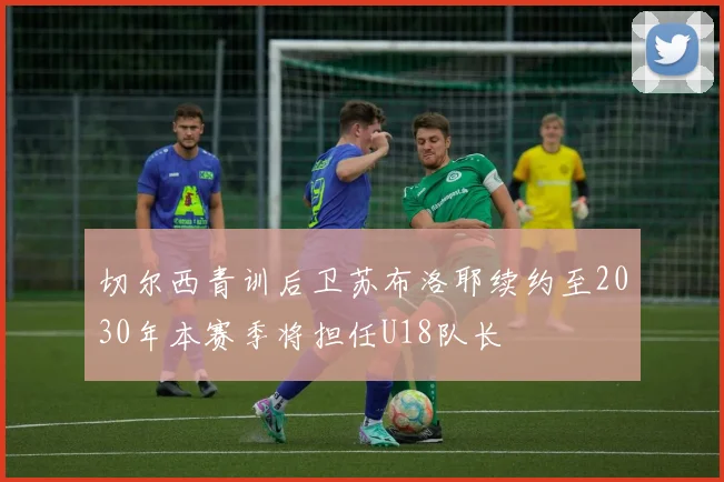 切尔西青训后卫苏布洛耶续约至2030年本赛季将担任U18队长