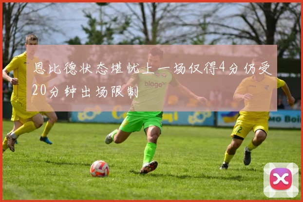 恩比德状态堪忧上一场仅得4分仍受20分钟出场限制