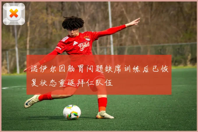 诺伊尔因肠胃问题缺席训练后已恢复状态重返拜仁队伍