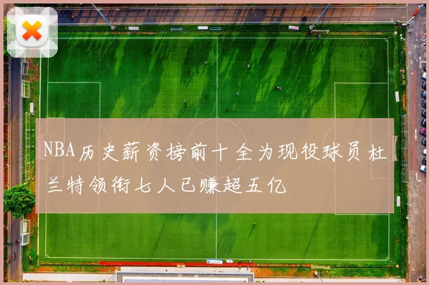 NBA历史薪资榜前十全为现役球员杜兰特领衔七人已赚超五亿