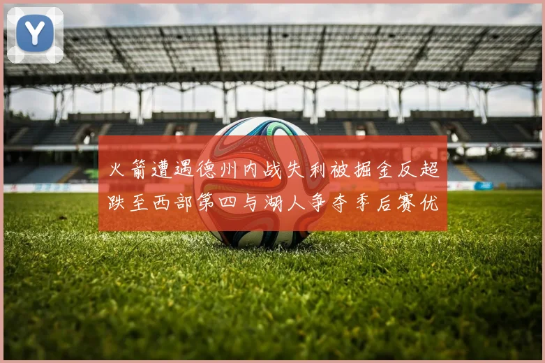 火箭遭遇德州内战失利被掘金反超跌至西部第四与湖人争夺季后赛优势