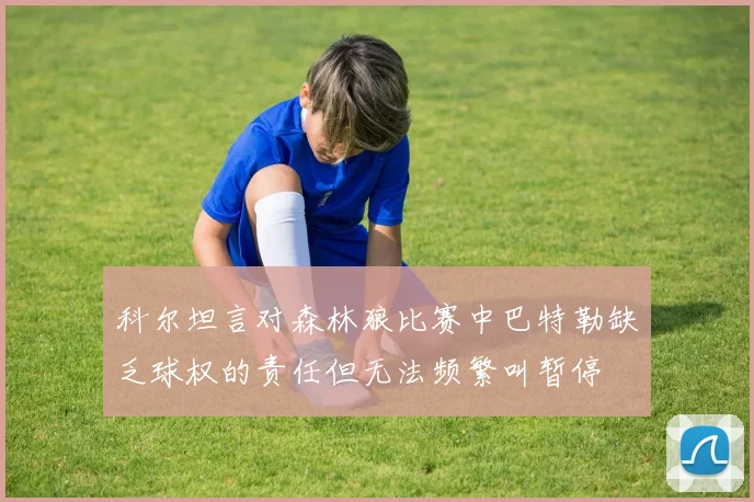 科尔坦言对森林狼比赛中巴特勒缺乏球权的责任但无法频繁叫暂停
