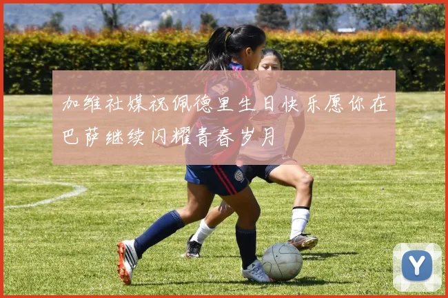 加维社媒祝佩德里生日快乐愿你在巴萨继续闪耀青春岁月