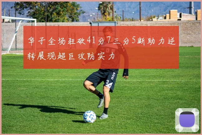 华子全场狂砍41分7三分5断助力逆转展现超巨攻防实力