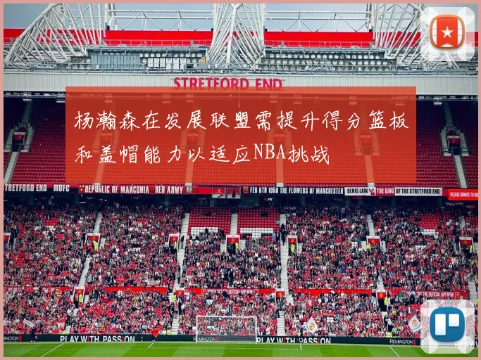 杨瀚森在发展联盟需提升得分篮板和盖帽能力以适应NBA挑战