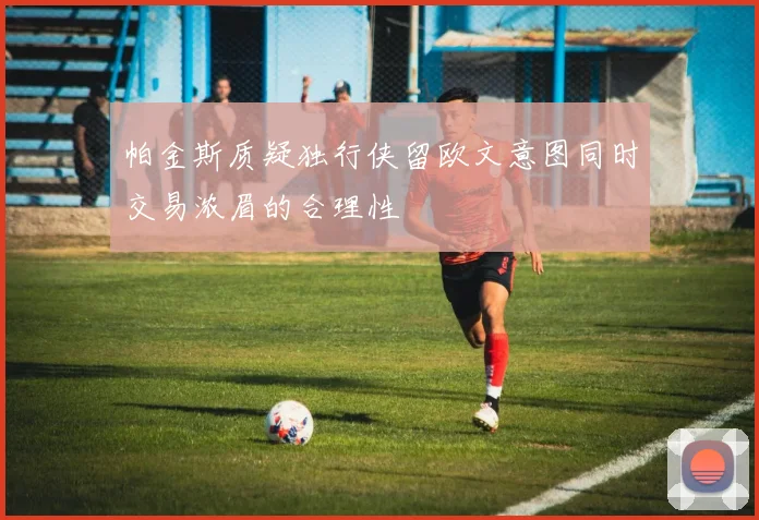 帕金斯质疑独行侠留欧文意图同时交易浓眉的合理性