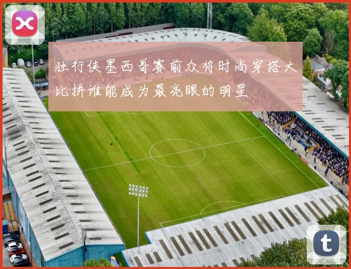 独行侠墨西哥赛前众将时尚穿搭大比拼谁能成为最亮眼的明星