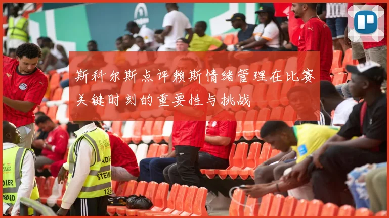 斯科尔斯点评赖斯情绪管理在比赛关键时刻的重要性与挑战
