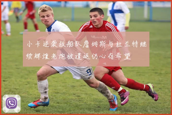 小卡逆袭救船队詹姆斯与杜兰特继续辉煌老炮被遣返仍心存希望