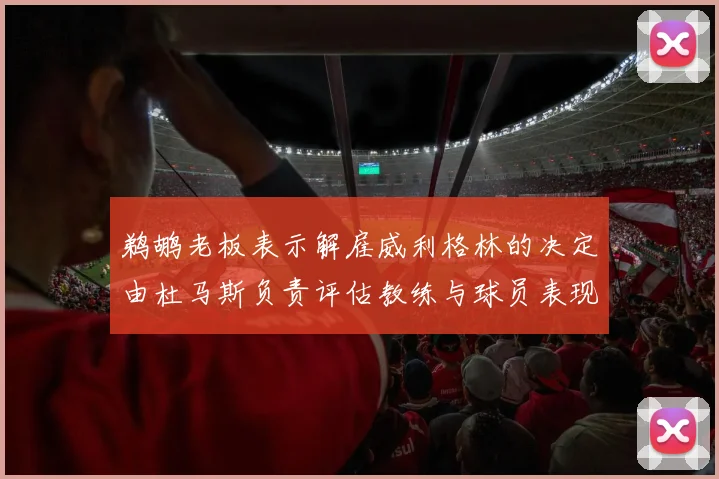 鹈鹕老板表示解雇威利格林的决定由杜马斯负责评估教练与球员表现
