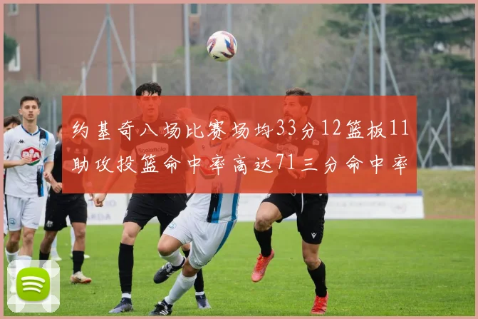 约基奇八场比赛场均33分12篮板11助攻投篮命中率高达71三分命中率56令人震惊