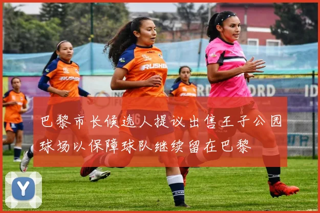 巴黎市长候选人提议出售王子公园球场以保障球队继续留在巴黎