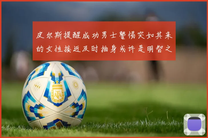 皮尔斯提醒成功男士警惕突如其来的女性接近及时抽身或许是明智之举