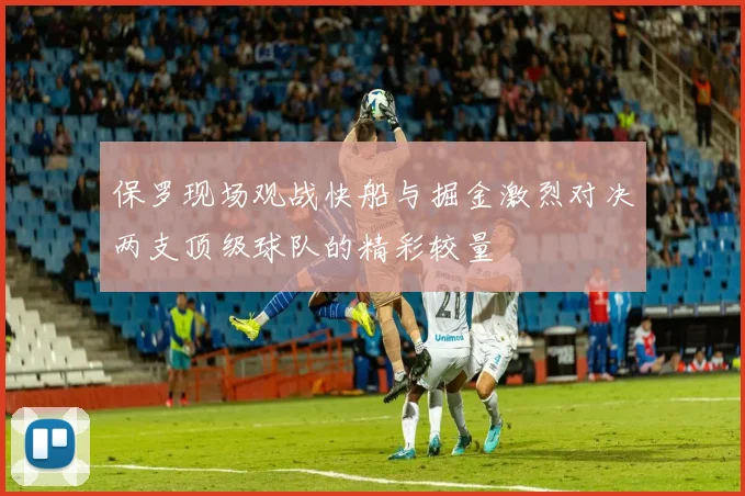 保罗现场观战快船与掘金激烈对决两支顶级球队的精彩较量