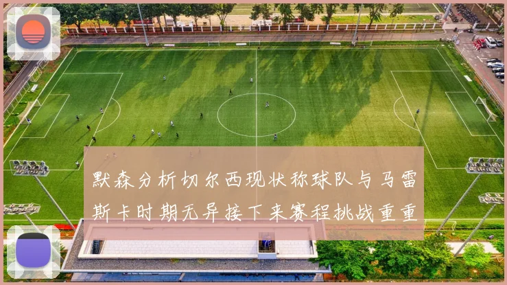 默森分析切尔西现状称球队与马雷斯卡时期无异接下来赛程挑战重重