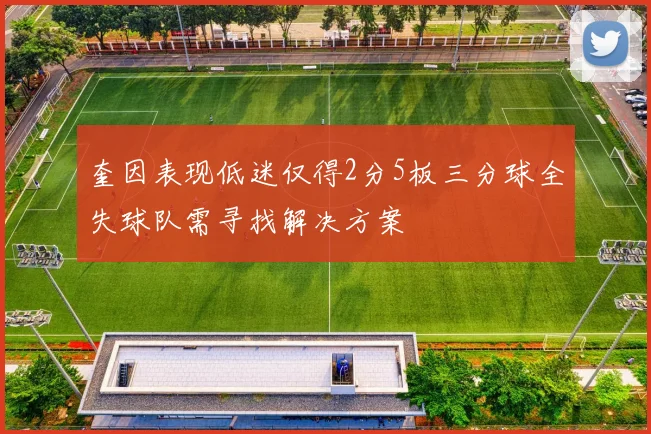 奎因表现低迷仅得2分5板三分球全失球队需寻找解决方案