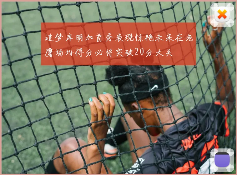 追梦库明加首秀表现惊艳未来在老鹰场均得分必将突破20分大关