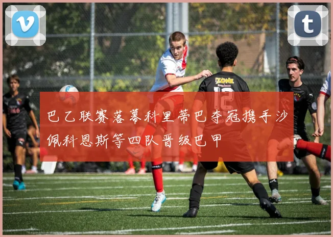 巴乙联赛落幕科里蒂巴夺冠携手沙佩科恩斯等四队晋级巴甲
