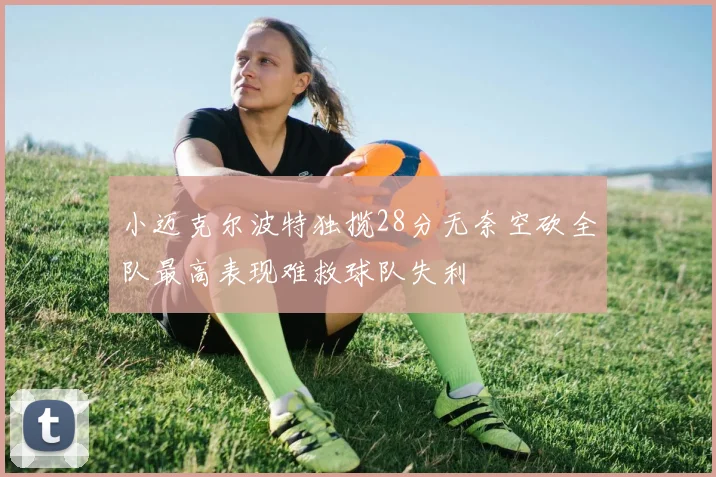 小迈克尔波特独揽28分无奈空砍全队最高表现难救球队失利