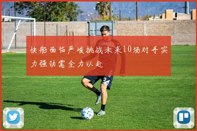 快船面临严峻挑战未来10场对手实力强劲需全力以赴