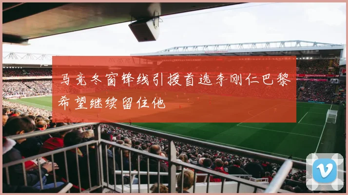 马竞冬窗锋线引援首选李刚仁巴黎希望继续留住他