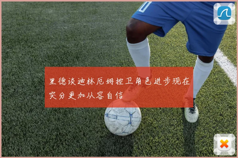 里德谈迪林厄姆控卫角色进步现在突分更加从容自信