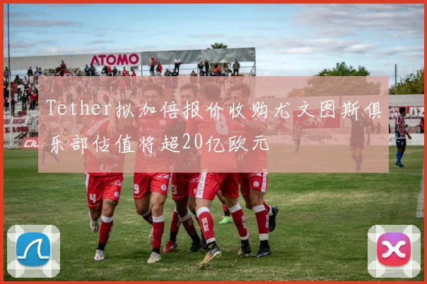 Tether拟加倍报价收购尤文图斯俱乐部估值将超20亿欧元