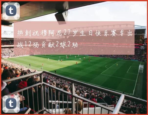 热刺祝穆阿尼27岁生日快乐赛季出战12场贡献2球2助