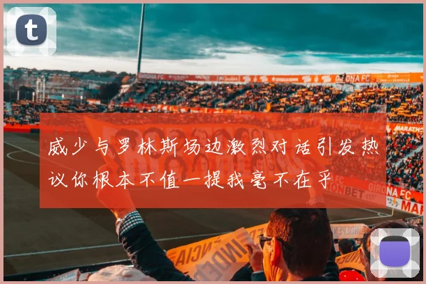 威少与罗林斯场边激烈对话引发热议你根本不值一提我毫不在乎